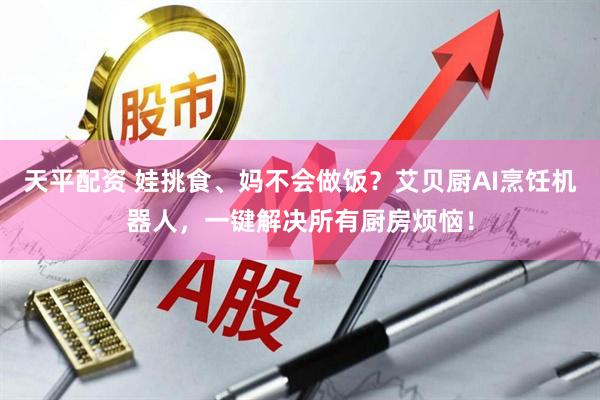天平配资 娃挑食、妈不会做饭？艾贝厨AI烹饪机器人，一键解决所有厨房烦恼！