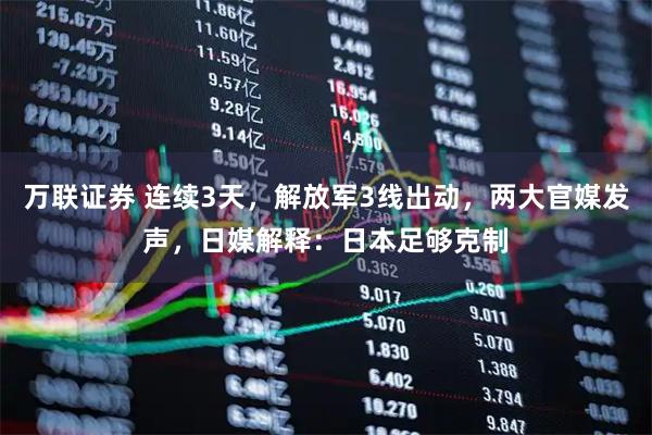 万联证券 连续3天，解放军3线出动，两大官媒发声，日媒解释：日本足够克制