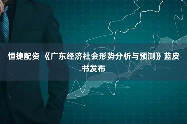 恒捷配资 《广东经济社会形势分析与预测》蓝皮书发布