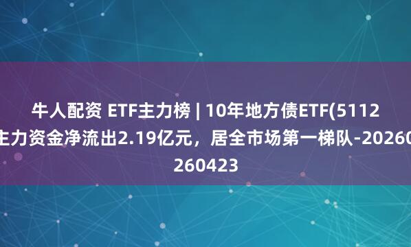 牛人配资 ETF主力榜 | 10年地方债ETF(511270)主力资金净流出2.19亿元，居全市场第一梯队-20260423