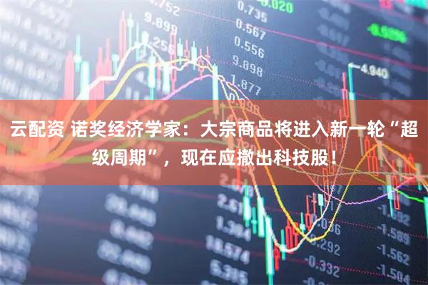 云配资 诺奖经济学家：大宗商品将进入新一轮“超级周期”，现在应撤出科技股！