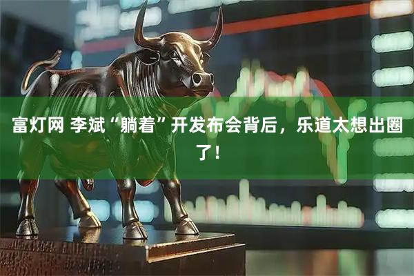 富灯网 李斌“躺着”开发布会背后，乐道太想出圈了！