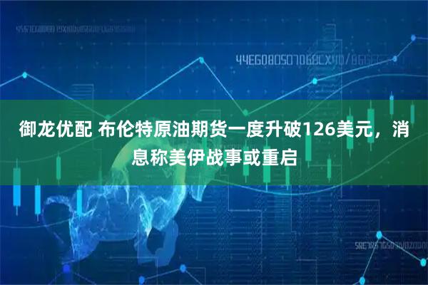 御龙优配 布伦特原油期货一度升破126美元，消息称美伊战事或重启