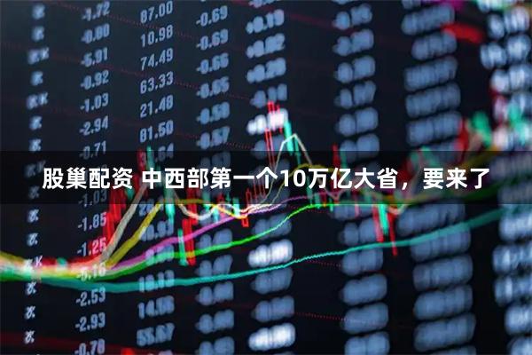 股巢配资 中西部第一个10万亿大省，要来了