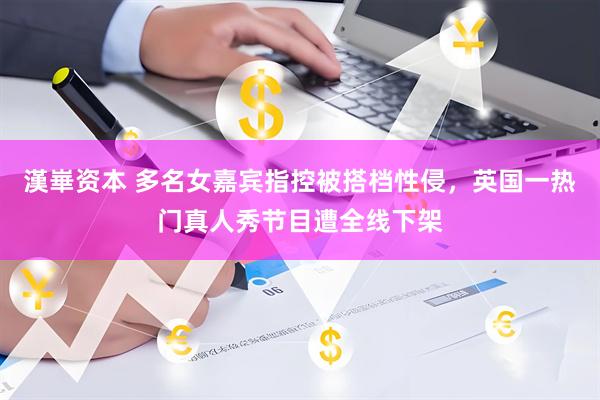 漢崋资本 多名女嘉宾指控被搭档性侵,英国一热门真人秀节目遭全线下架
