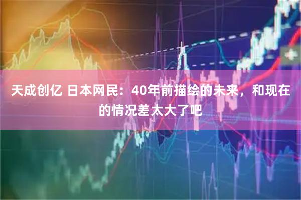天成创亿 日本网民：40年前描绘的未来，和现在的情况差太大了吧