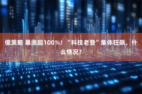 億策略 暴涨超100%！“科技老登”集体狂飙，什么情况？