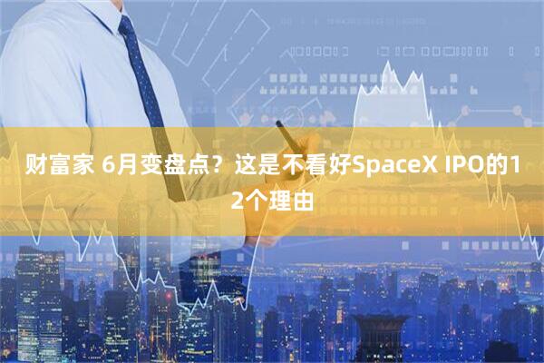 财富家 6月变盘点？这是不看好SpaceX IPO的12个理由