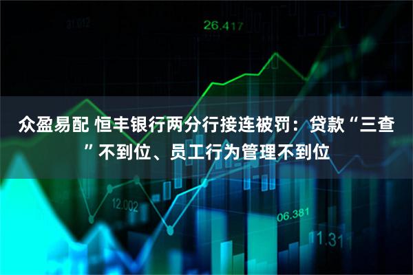 众盈易配 恒丰银行两分行接连被罚：贷款“三查”不到位、员工行为管理不到位