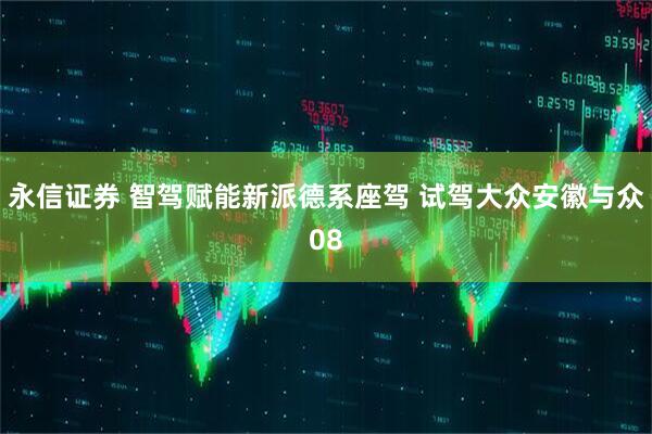 永信证券 智驾赋能新派德系座驾 试驾大众安徽与众08