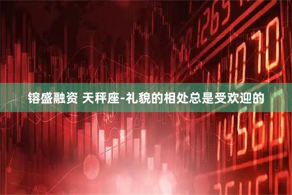 镕盛融资 天秤座-礼貌的相处总是受欢迎的