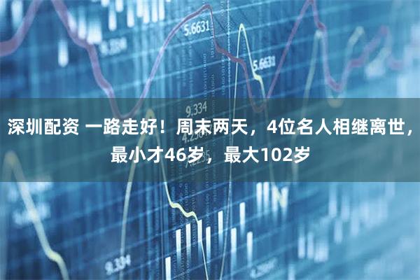 深圳配资 一路走好!周末两天,4位名人相继离世,最小才46岁,最大102岁