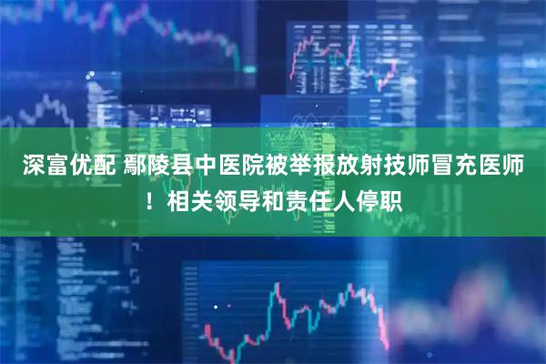 深富优配 鄢陵县中医院被举报放射技师冒充医师!相关领导和责任人停职