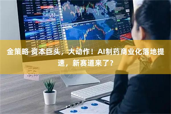 金策略 资本巨头，大动作！AI制药商业化落地提速，新赛道来了？