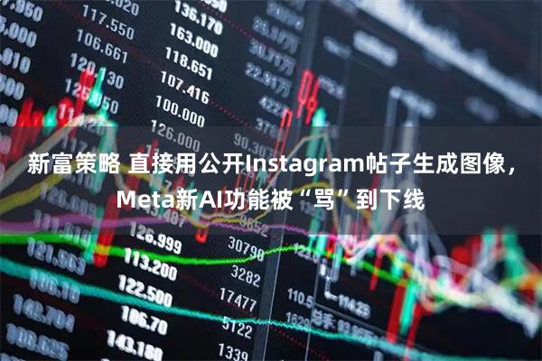 新富策略 直接用公开Instagram帖子生成图像,Meta新AI功能被“骂”到下线