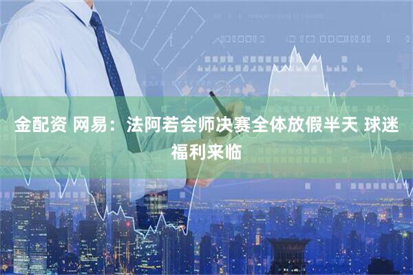 金配资 网易：法阿若会师决赛全体放假半天 球迷福利来临