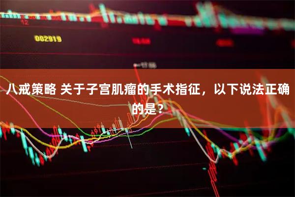 八戒策略 关于子宫肌瘤的手术指征，以下说法正确的是？
