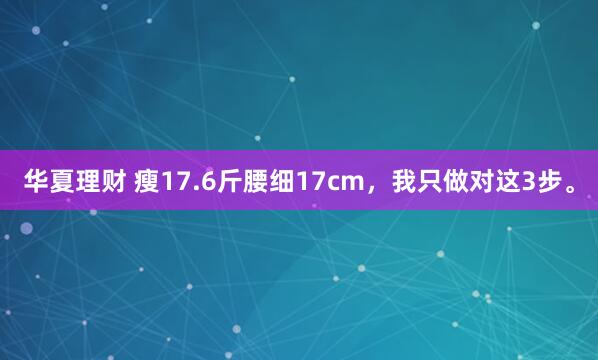 华夏理财 瘦17.6斤腰细17cm，我只做对这3步。