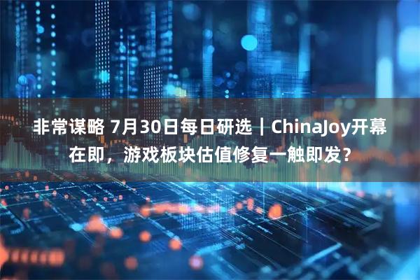 非常谋略 7月30日每日研选｜ChinaJoy开幕在即，游戏板块估值修复一触即发？