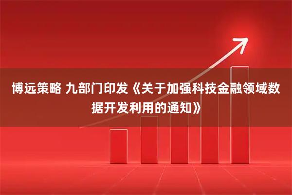 博远策略 九部门印发《关于加强科技金融领域数据开发利用的通知》