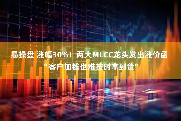 易操盘 涨幅30%!两大MLCC龙头发出涨价函 “客户加钱也难按时拿到货”