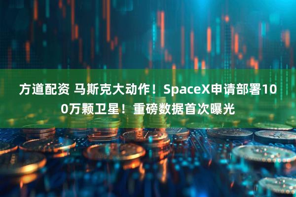 方道配资 马斯克大动作！SpaceX申请部署100万颗卫星！重磅数据首次曝光