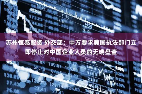苏州恒泰配资 外交部:中方要求美国执法部门立即停止对中国企业人员的无端盘查