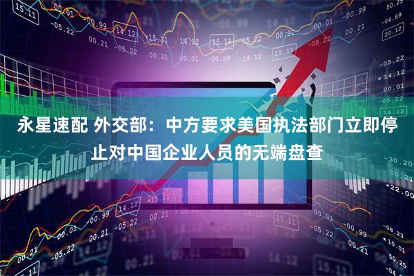永星速配 外交部:中方要求美国执法部门立即停止对中国企业人员的无端盘查