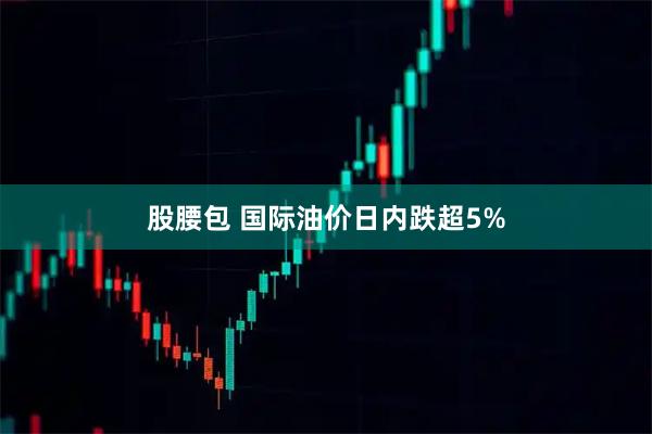 股腰包 国际油价日内跌超5%