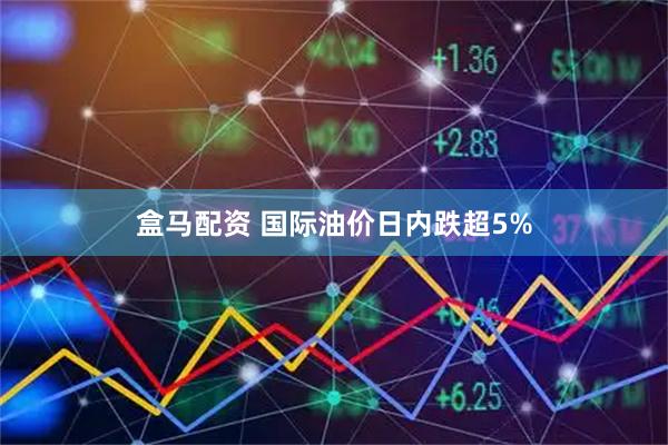 盒马配资 国际油价日内跌超5%