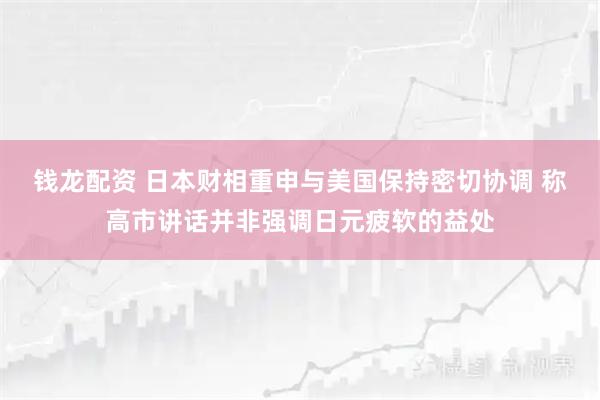 钱龙配资 日本财相重申与美国保持密切协调 称高市讲话并非强调日元疲软的益处