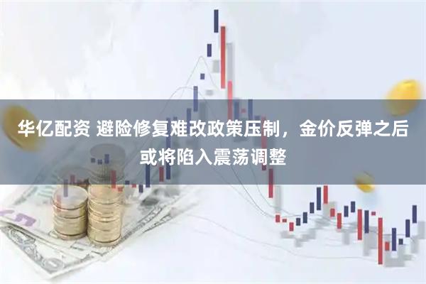 华亿配资 避险修复难改政策压制，金价反弹之后或将陷入震荡调整