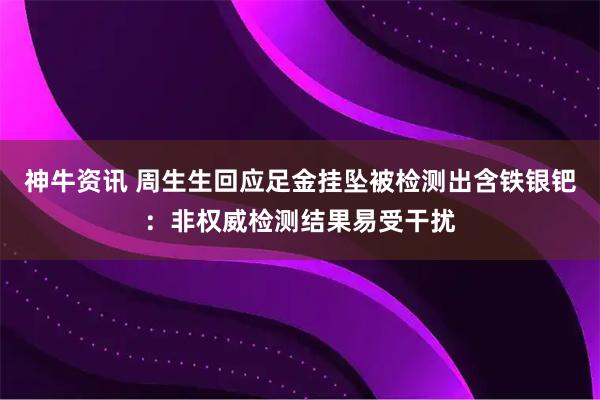 神牛资讯 周生生回应足金挂坠被检测出含铁银钯：非权威检测结果易受干扰