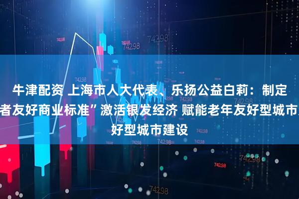 牛津配资 上海市人大代表、乐扬公益白莉：制定“长者友好商业标准”激活银发经济 赋能老年友好型城市建设