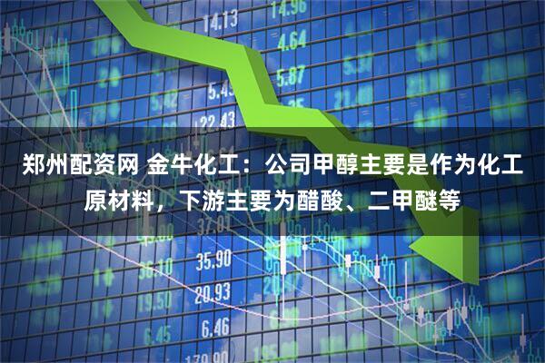 郑州配资网 金牛化工：公司甲醇主要是作为化工原材料，下游主要为醋酸、二甲醚等