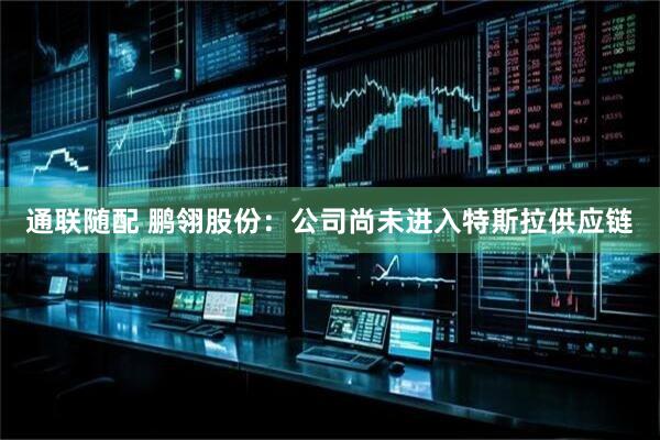 通联随配 鹏翎股份：公司尚未进入特斯拉供应链