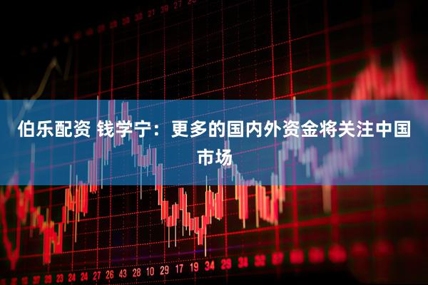伯乐配资 钱学宁：更多的国内外资金将关注中国市场