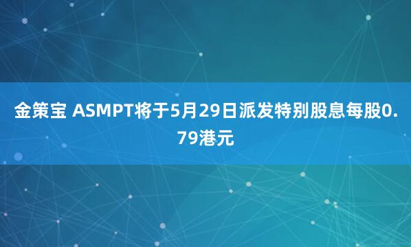 金策宝 ASMPT将于5月29日派发特别股息每股0.79港元