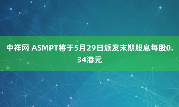 中祥网 ASMPT将于5月29日派发末期股息每股0.34港元