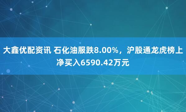 大鑫优配资讯 石化油服跌8.00%,沪股通龙虎榜上净买入6590.42万元