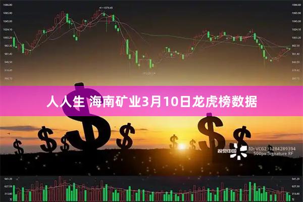 人人生 海南矿业3月10日龙虎榜数据