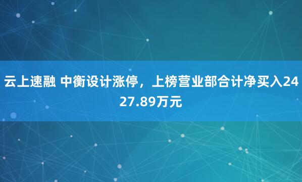 云上速融 中衡设计涨停,上榜营业部合计净买入2427.89万元