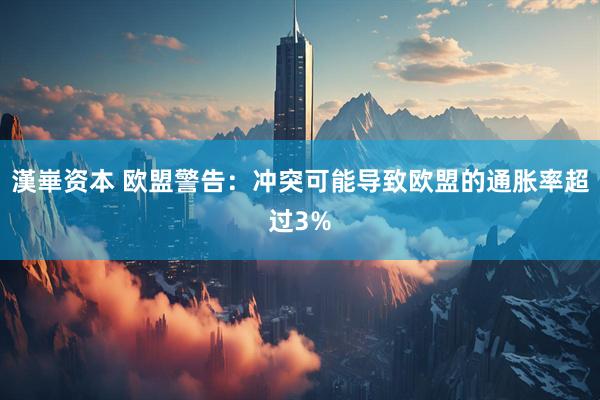 漢崋资本 欧盟警告：冲突可能导致欧盟的通胀率超过3%
