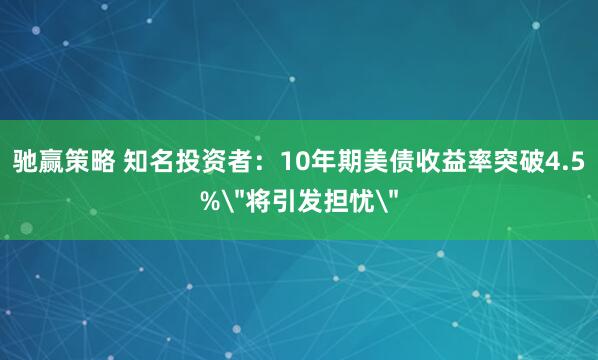 驰赢策略 知名投资者:10年期美债收益率突破4.5%