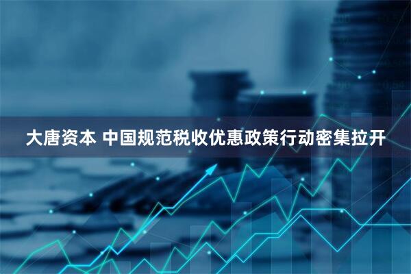 大唐资本 中国规范税收优惠政策行动密集拉开