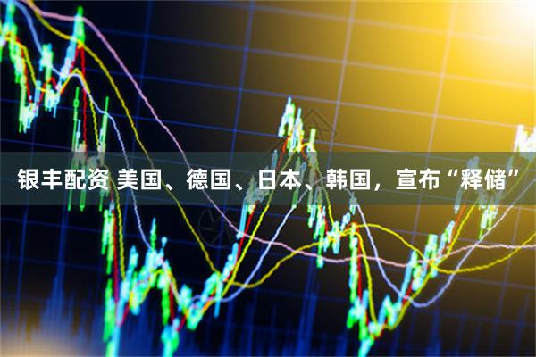 银丰配资 美国、德国、日本、韩国，宣布“释储”