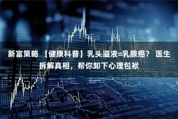 新富策略 【健康科普】乳头溢液=乳腺癌? 医生拆解真相,帮你卸下心理包袱