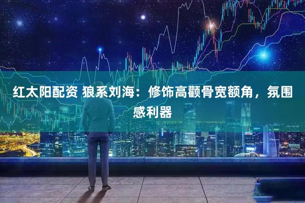 红太阳配资 狼系刘海：修饰高颧骨宽额角，氛围感利器