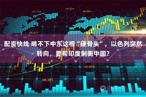 配资快线 啃不下中东这根“硬骨头”，以色列突然转向，要帮印度制衡中国？