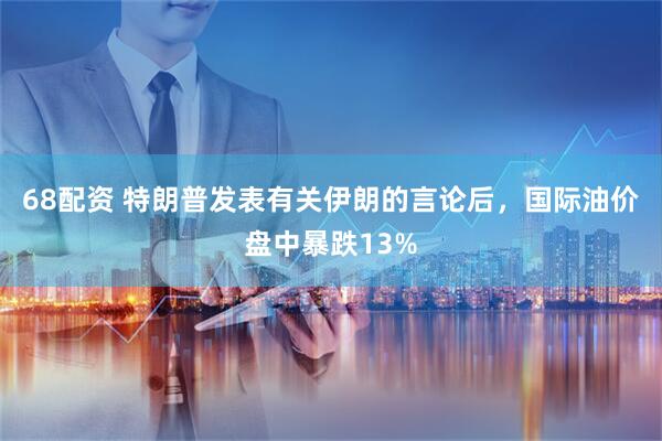 68配资 特朗普发表有关伊朗的言论后，国际油价盘中暴跌13%